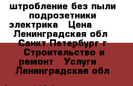 штробление без пыли  подрозетники  электрика › Цена ­ 150 - Ленинградская обл., Санкт-Петербург г. Строительство и ремонт » Услуги   . Ленинградская обл.